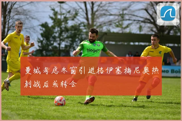 曼城考虑冬窗引进格伊塞梅尼奥热刺战后或转会