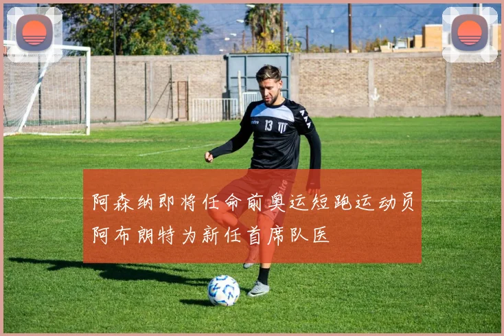 阿森纳即将任命前奥运短跑运动员阿布朗特为新任首席队医