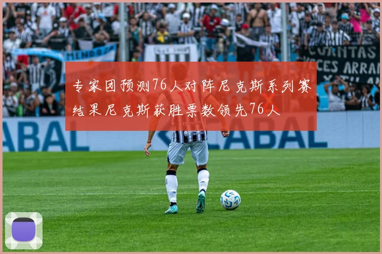 专家团预测76人对阵尼克斯系列赛结果尼克斯获胜票数领先76人