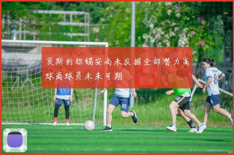 莫斯利称锡安尚未发掘全部潜力高球商球员未来可期