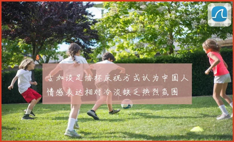 古加谈足协杯庆祝方式认为中国人情感表达相对冷淡缺乏热烈氛围