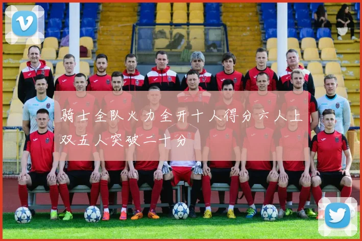 骑士全队火力全开十人得分六人上双五人突破二十分