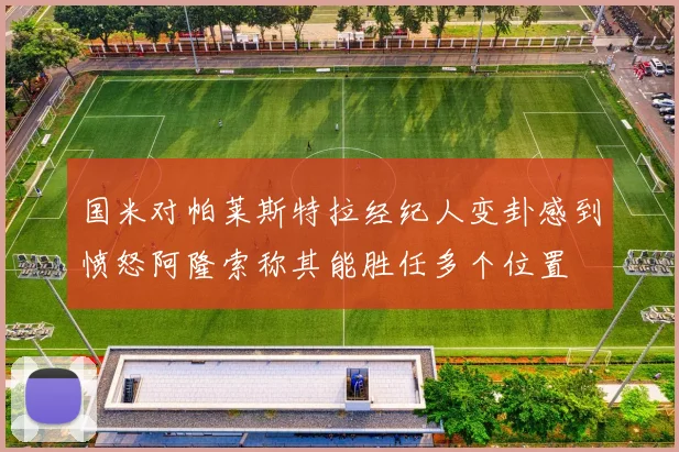 国米对帕莱斯特拉经纪人变卦感到愤怒阿隆索称其能胜任多个位置
