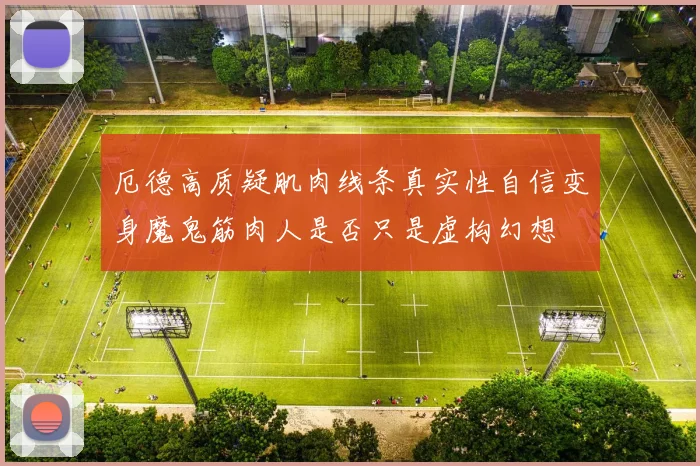 厄德高质疑肌肉线条真实性自信变身魔鬼筋肉人是否只是虚构幻想