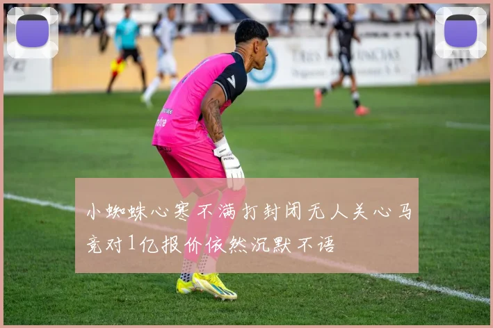 小蜘蛛心寒不满打封闭无人关心马竞对1亿报价依然沉默不语