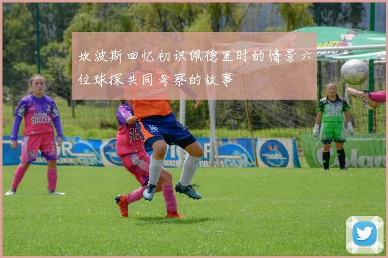 坎波斯回忆初识佩德里时的情景六位球探共同考察的故事