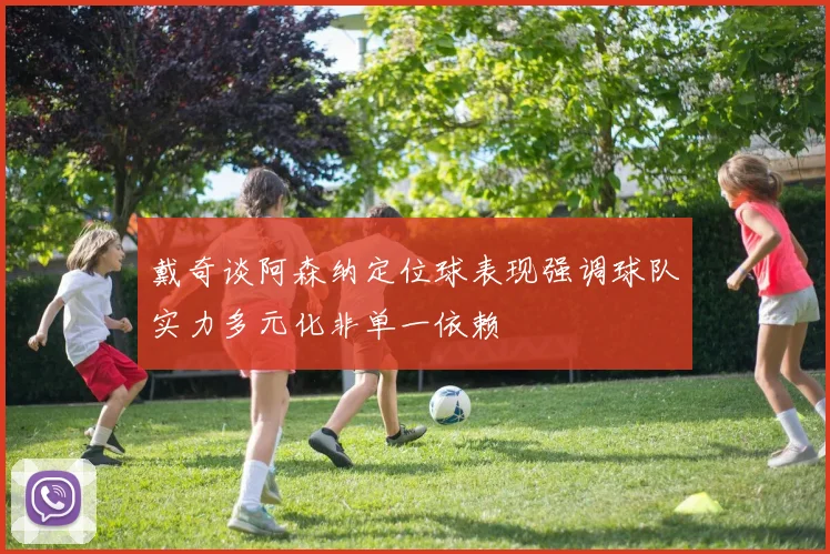 戴奇谈阿森纳定位球表现强调球队实力多元化非单一依赖