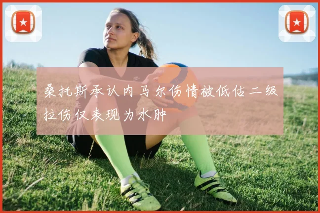 桑托斯承认内马尔伤情被低估二级拉伤仅表现为水肿